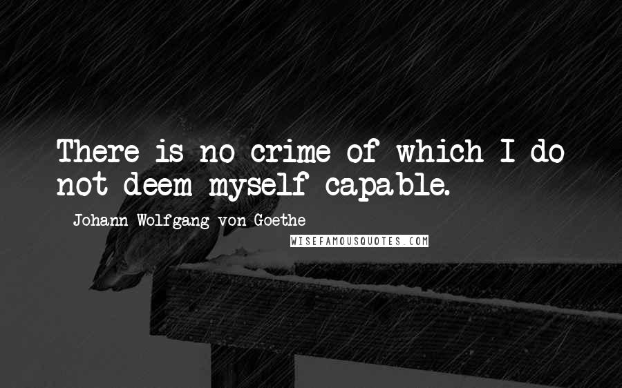 Johann Wolfgang Von Goethe Quotes: There is no crime of which I do not deem myself capable.