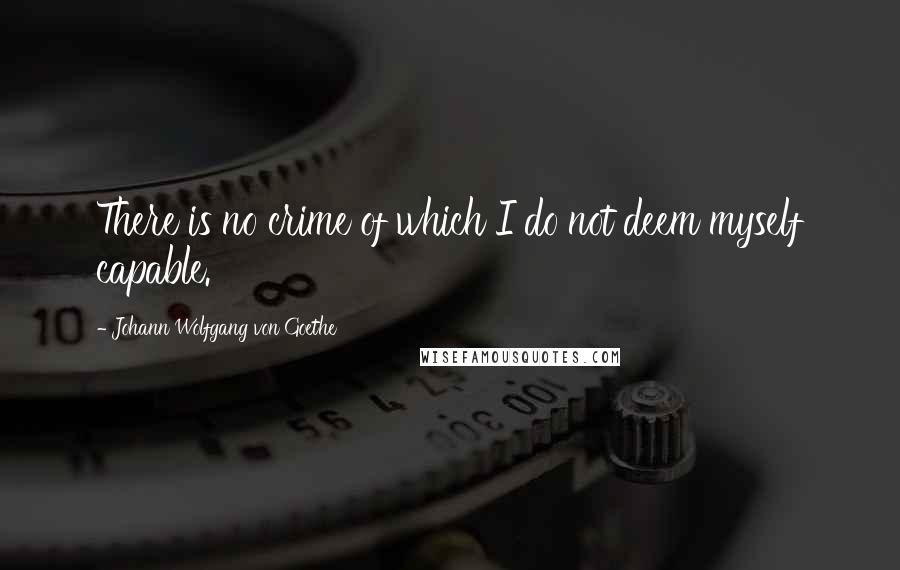 Johann Wolfgang Von Goethe Quotes: There is no crime of which I do not deem myself capable.