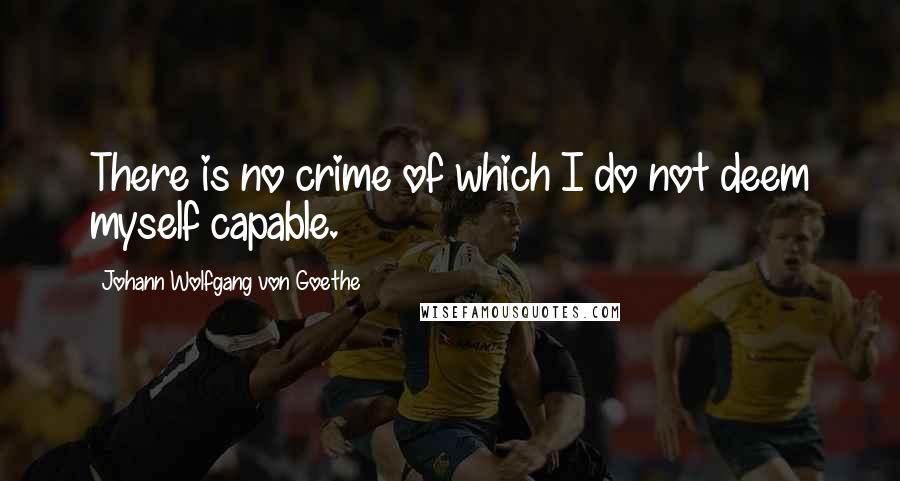 Johann Wolfgang Von Goethe Quotes: There is no crime of which I do not deem myself capable.