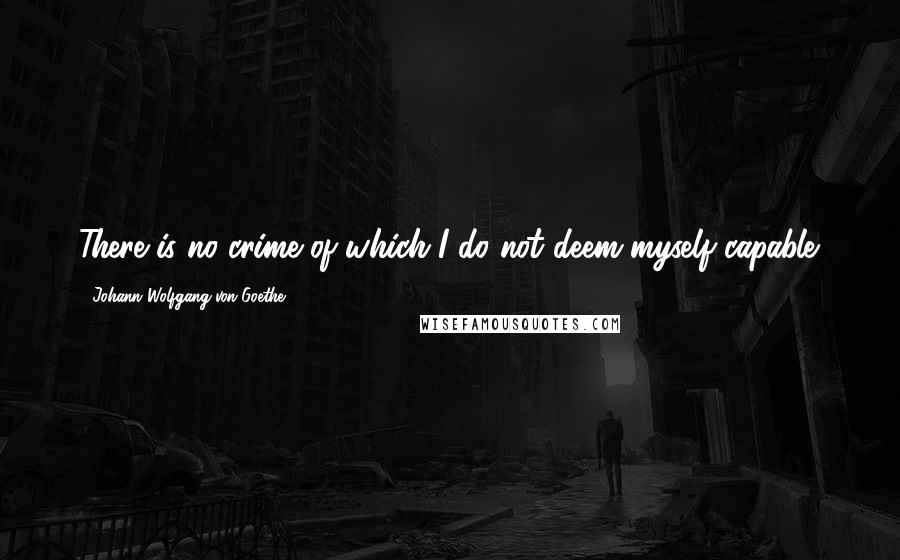 Johann Wolfgang Von Goethe Quotes: There is no crime of which I do not deem myself capable.