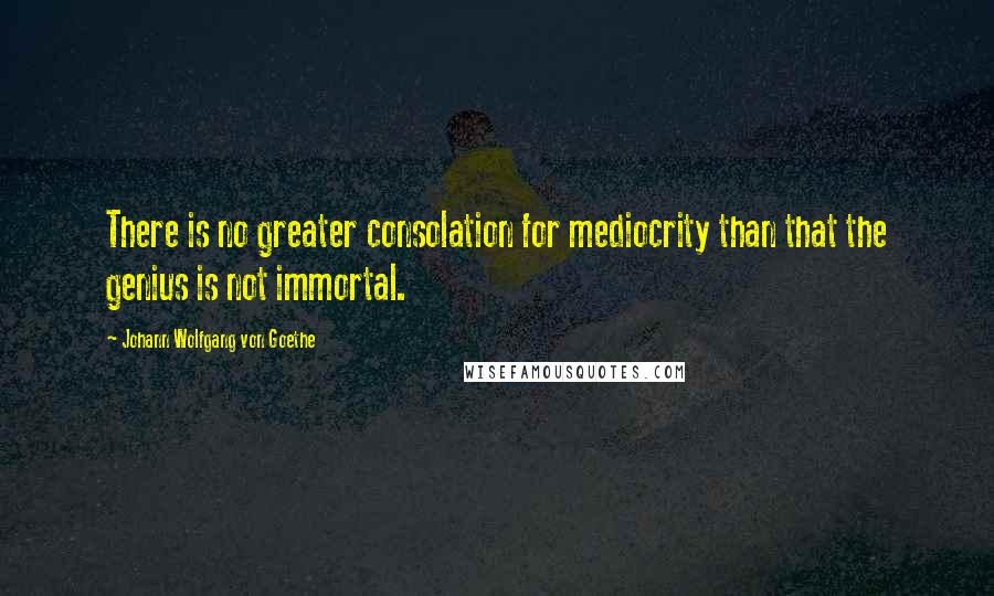 Johann Wolfgang Von Goethe Quotes: There is no greater consolation for mediocrity than that the genius is not immortal.