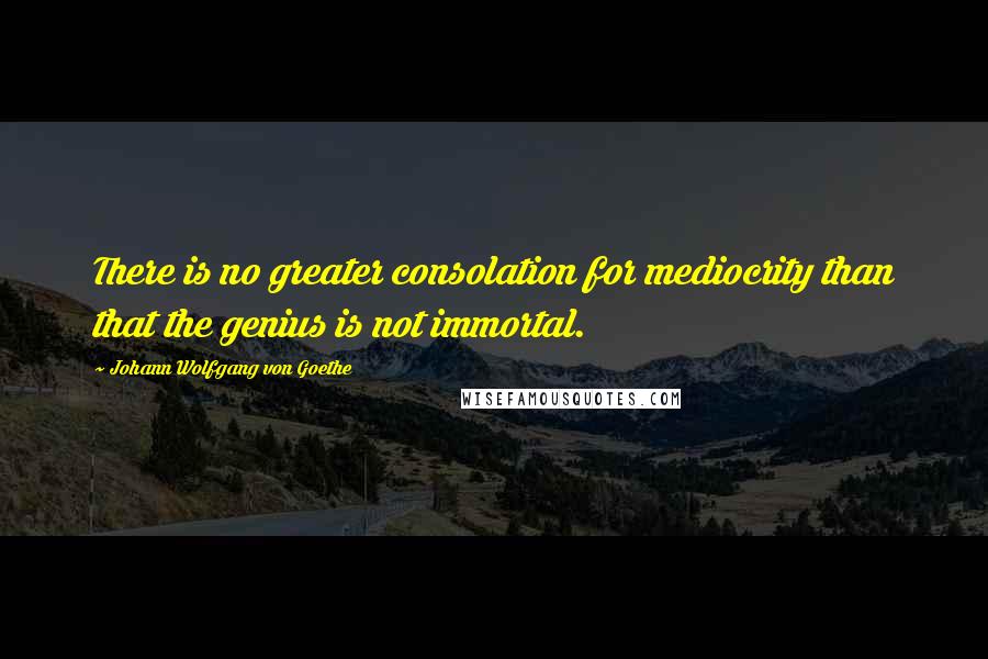 Johann Wolfgang Von Goethe Quotes: There is no greater consolation for mediocrity than that the genius is not immortal.