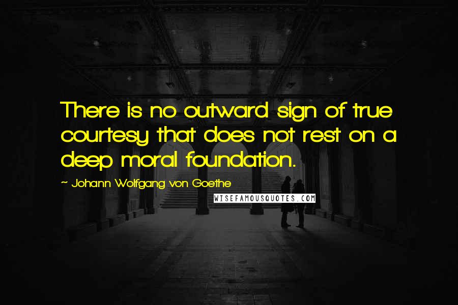 Johann Wolfgang Von Goethe Quotes: There is no outward sign of true courtesy that does not rest on a deep moral foundation.