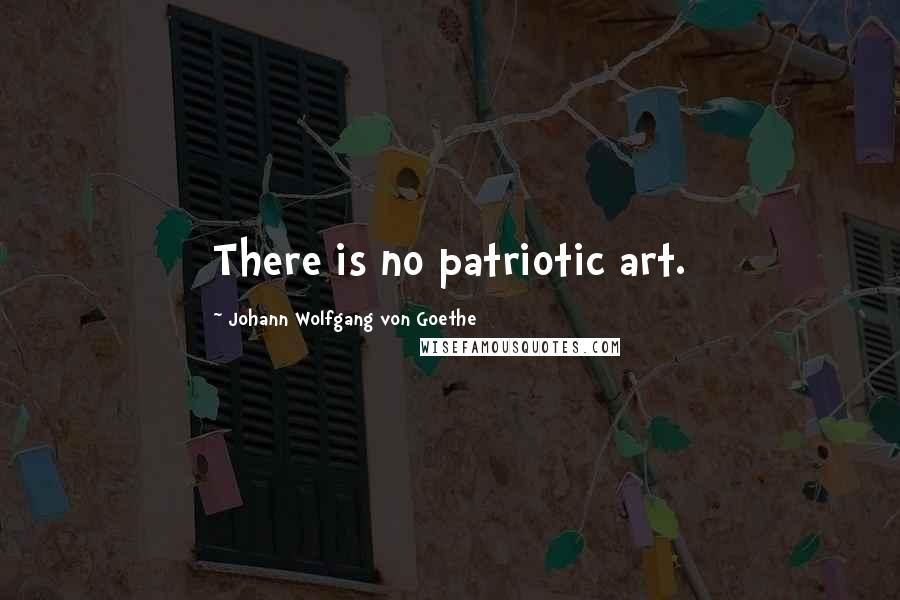 Johann Wolfgang Von Goethe Quotes: There is no patriotic art.