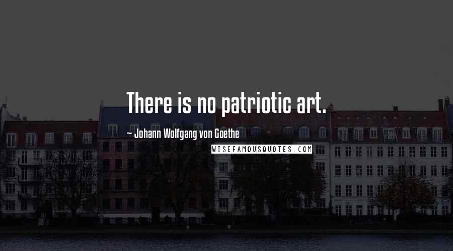 Johann Wolfgang Von Goethe Quotes: There is no patriotic art.