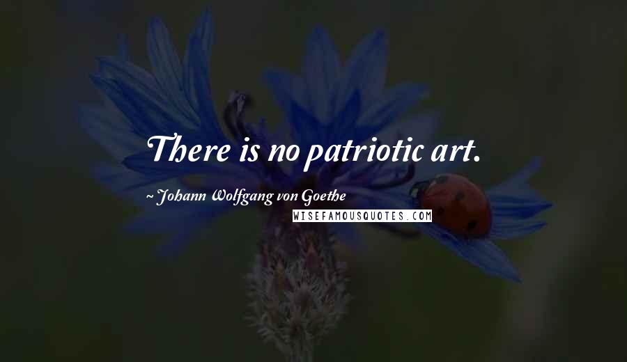 Johann Wolfgang Von Goethe Quotes: There is no patriotic art.