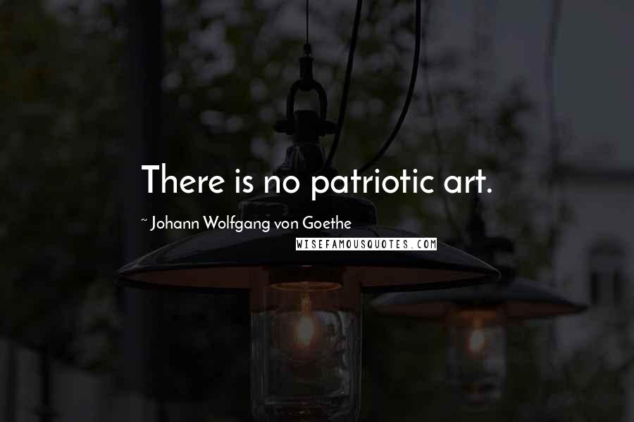 Johann Wolfgang Von Goethe Quotes: There is no patriotic art.