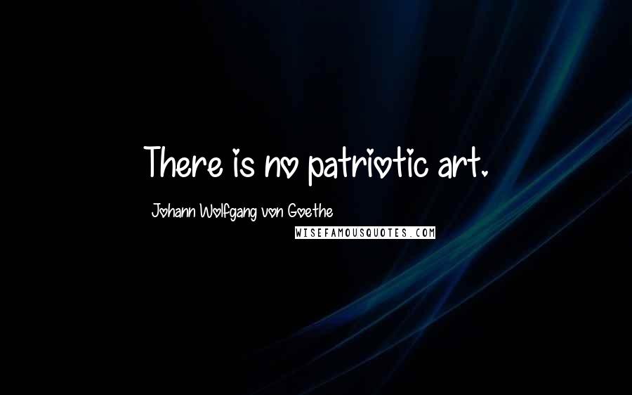 Johann Wolfgang Von Goethe Quotes: There is no patriotic art.