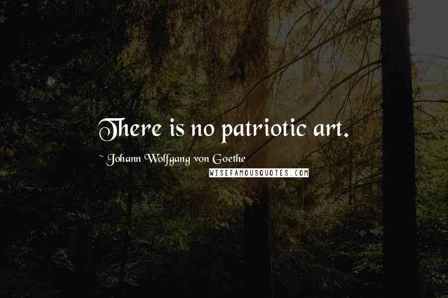 Johann Wolfgang Von Goethe Quotes: There is no patriotic art.