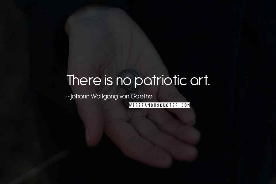 Johann Wolfgang Von Goethe Quotes: There is no patriotic art.