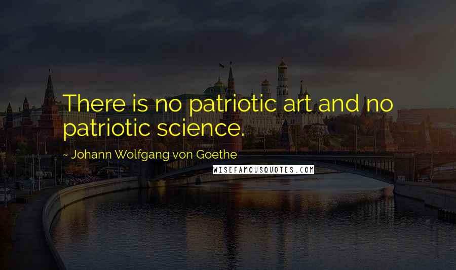 Johann Wolfgang Von Goethe Quotes: There is no patriotic art and no patriotic science.