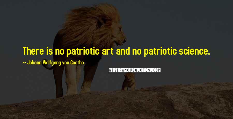 Johann Wolfgang Von Goethe Quotes: There is no patriotic art and no patriotic science.