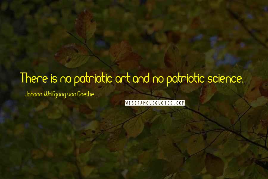 Johann Wolfgang Von Goethe Quotes: There is no patriotic art and no patriotic science.
