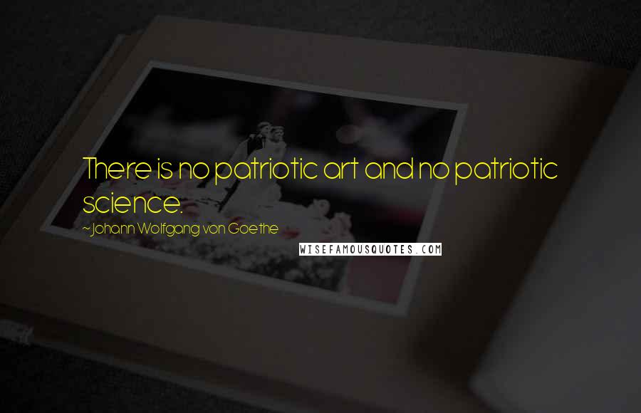 Johann Wolfgang Von Goethe Quotes: There is no patriotic art and no patriotic science.