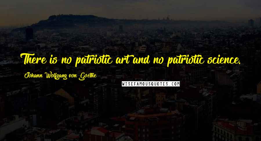 Johann Wolfgang Von Goethe Quotes: There is no patriotic art and no patriotic science.