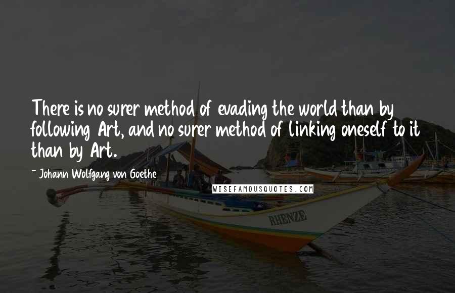 Johann Wolfgang Von Goethe Quotes: There is no surer method of evading the world than by following Art, and no surer method of linking oneself to it than by Art.