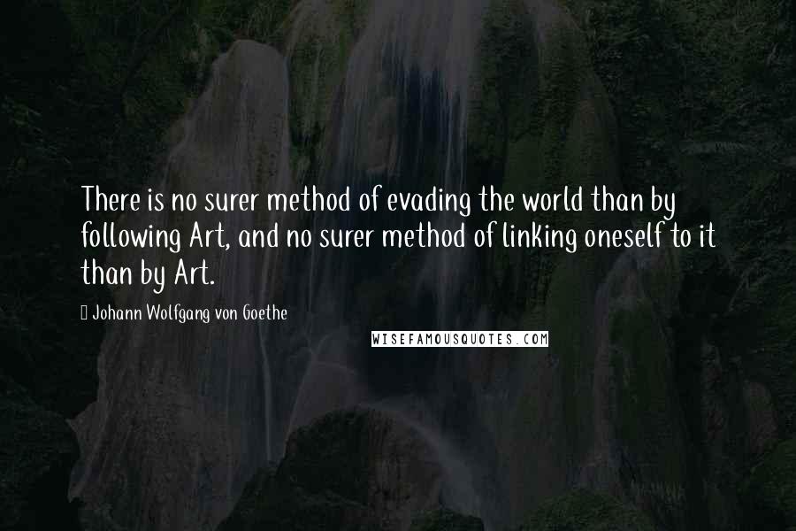 Johann Wolfgang Von Goethe Quotes: There is no surer method of evading the world than by following Art, and no surer method of linking oneself to it than by Art.
