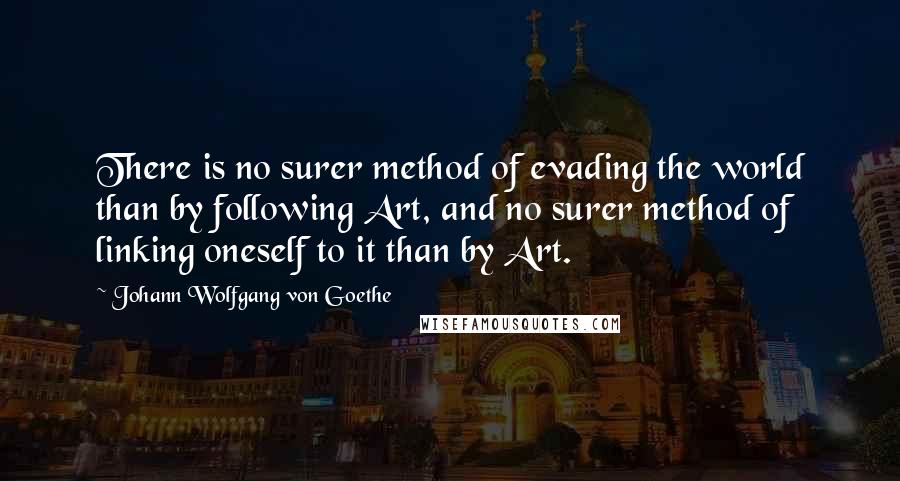 Johann Wolfgang Von Goethe Quotes: There is no surer method of evading the world than by following Art, and no surer method of linking oneself to it than by Art.