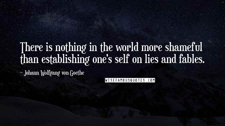Johann Wolfgang Von Goethe Quotes: There is nothing in the world more shameful than establishing one's self on lies and fables.