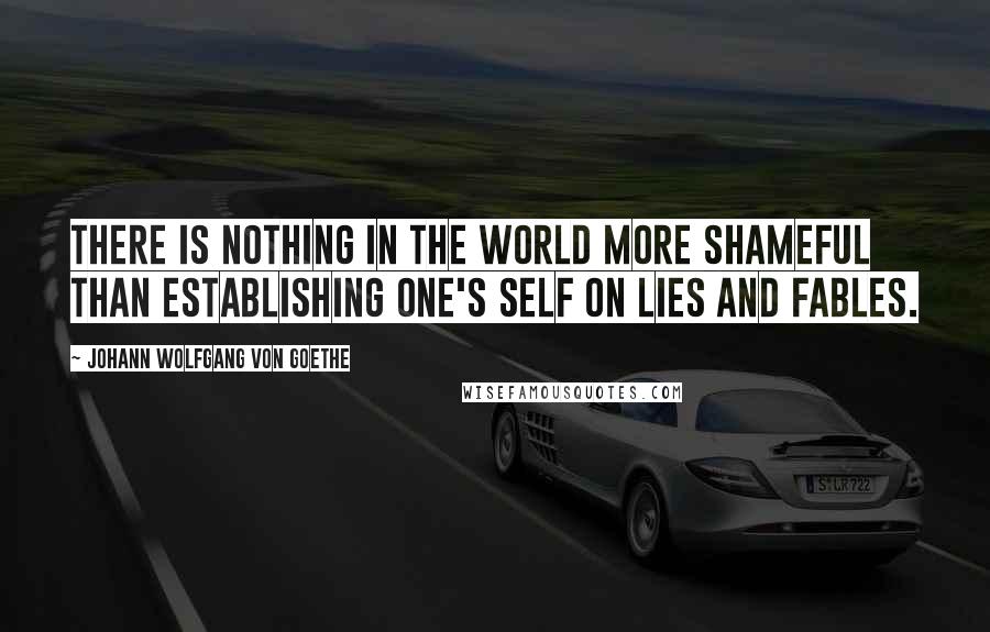 Johann Wolfgang Von Goethe Quotes: There is nothing in the world more shameful than establishing one's self on lies and fables.