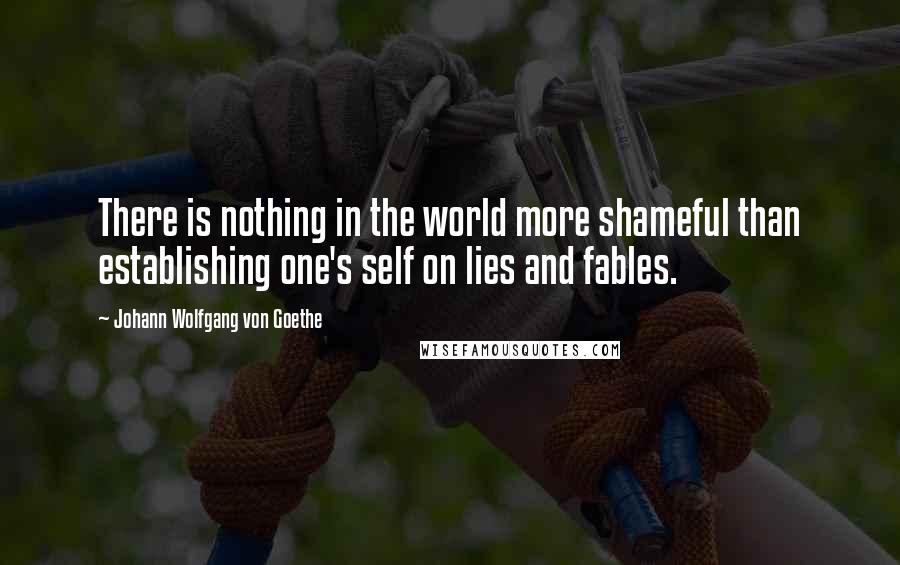 Johann Wolfgang Von Goethe Quotes: There is nothing in the world more shameful than establishing one's self on lies and fables.
