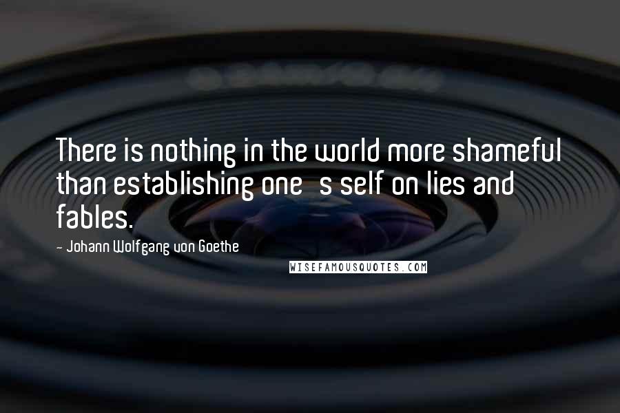 Johann Wolfgang Von Goethe Quotes: There is nothing in the world more shameful than establishing one's self on lies and fables.