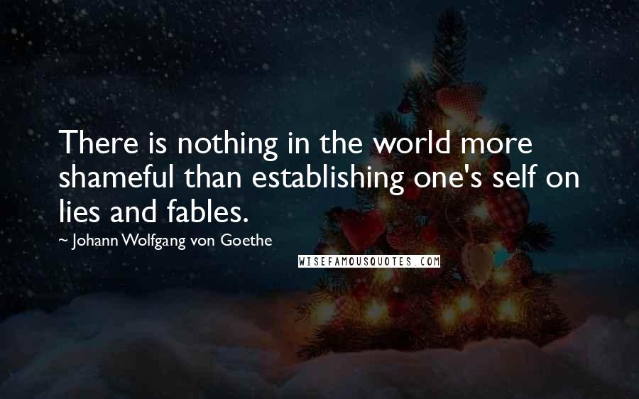 Johann Wolfgang Von Goethe Quotes: There is nothing in the world more shameful than establishing one's self on lies and fables.
