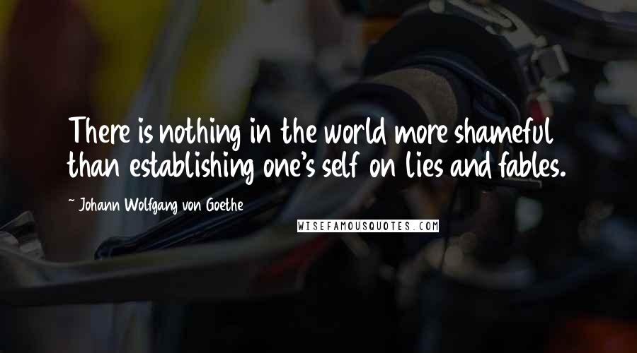 Johann Wolfgang Von Goethe Quotes: There is nothing in the world more shameful than establishing one's self on lies and fables.