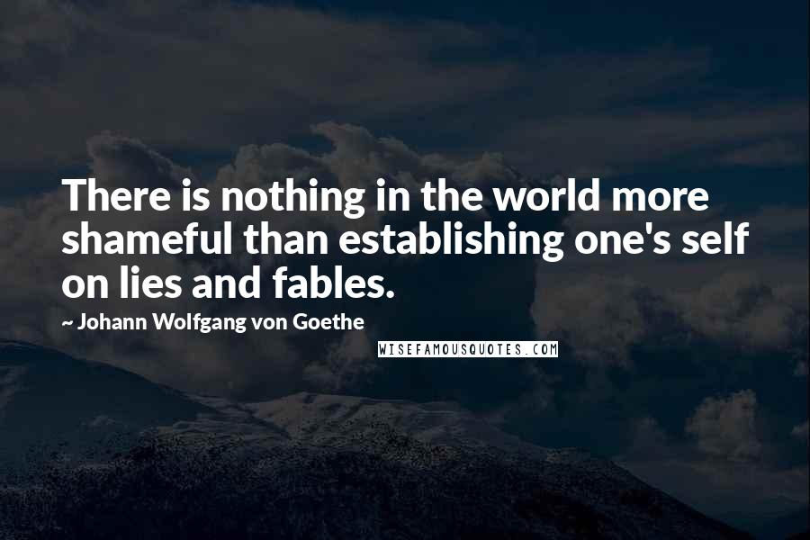 Johann Wolfgang Von Goethe Quotes: There is nothing in the world more shameful than establishing one's self on lies and fables.