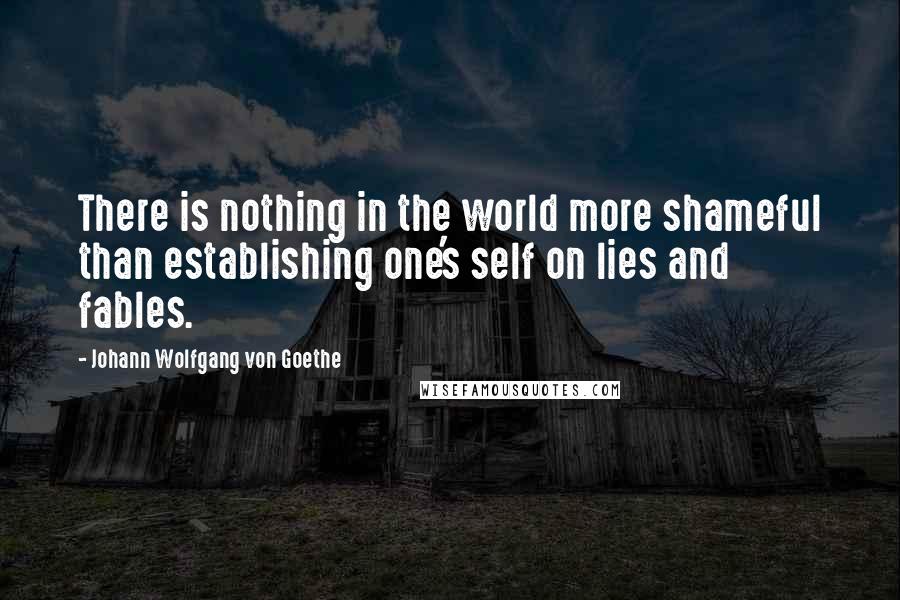 Johann Wolfgang Von Goethe Quotes: There is nothing in the world more shameful than establishing one's self on lies and fables.