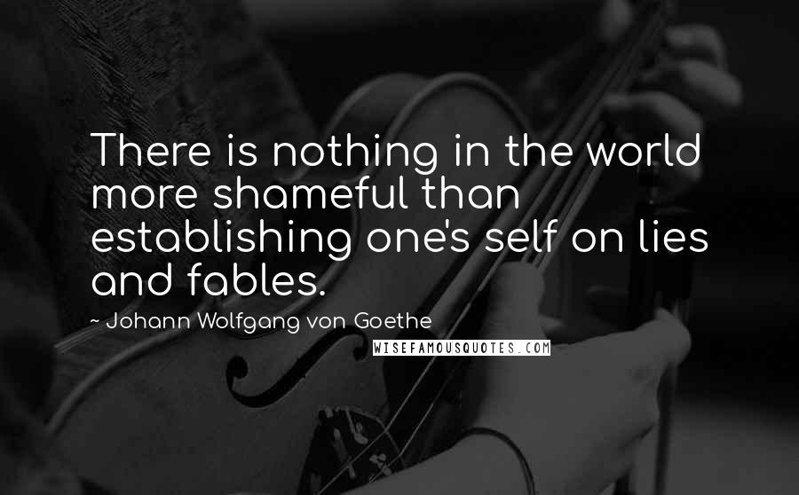 Johann Wolfgang Von Goethe Quotes: There is nothing in the world more shameful than establishing one's self on lies and fables.