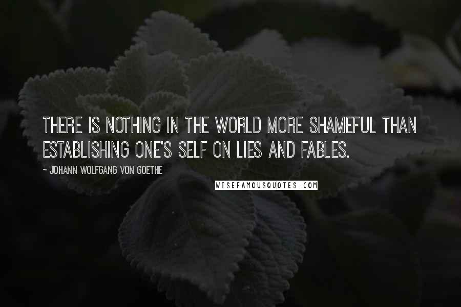 Johann Wolfgang Von Goethe Quotes: There is nothing in the world more shameful than establishing one's self on lies and fables.