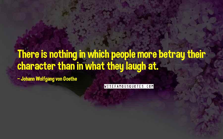 Johann Wolfgang Von Goethe Quotes: There is nothing in which people more betray their character than in what they laugh at.