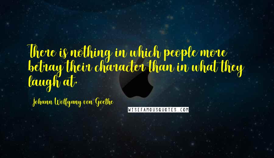 Johann Wolfgang Von Goethe Quotes: There is nothing in which people more betray their character than in what they laugh at.