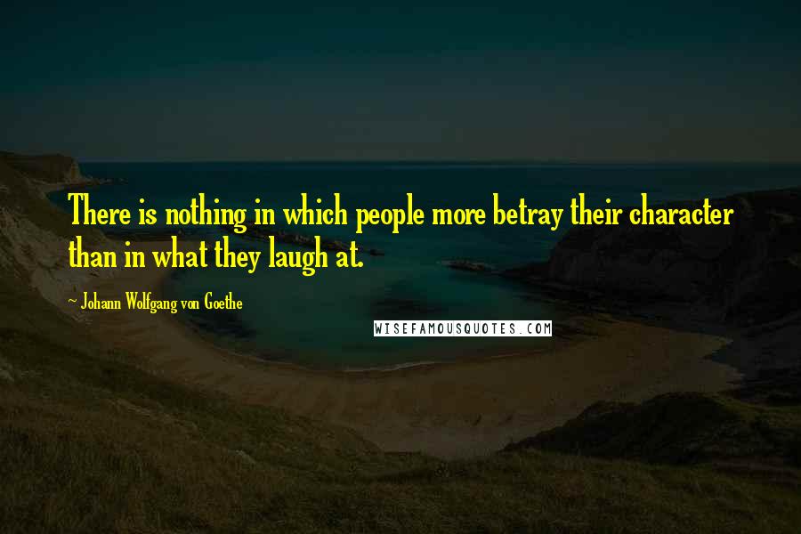 Johann Wolfgang Von Goethe Quotes: There is nothing in which people more betray their character than in what they laugh at.