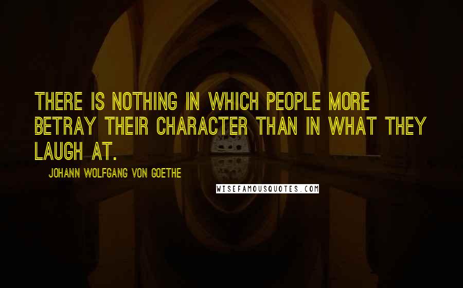 Johann Wolfgang Von Goethe Quotes: There is nothing in which people more betray their character than in what they laugh at.