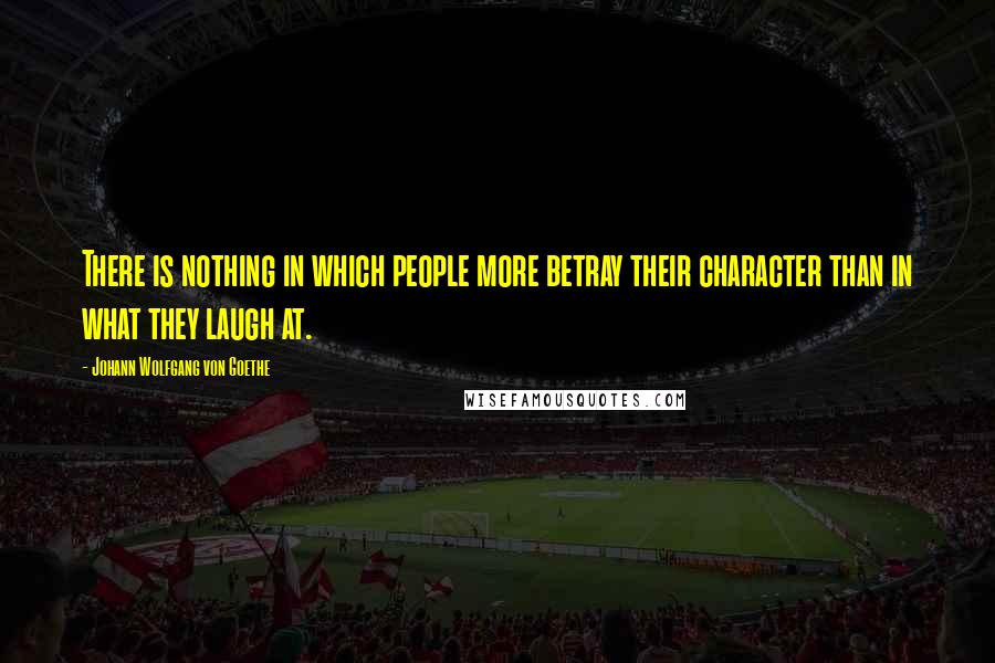Johann Wolfgang Von Goethe Quotes: There is nothing in which people more betray their character than in what they laugh at.