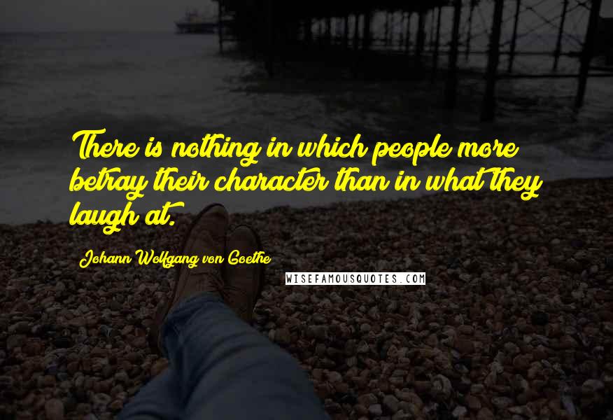 Johann Wolfgang Von Goethe Quotes: There is nothing in which people more betray their character than in what they laugh at.