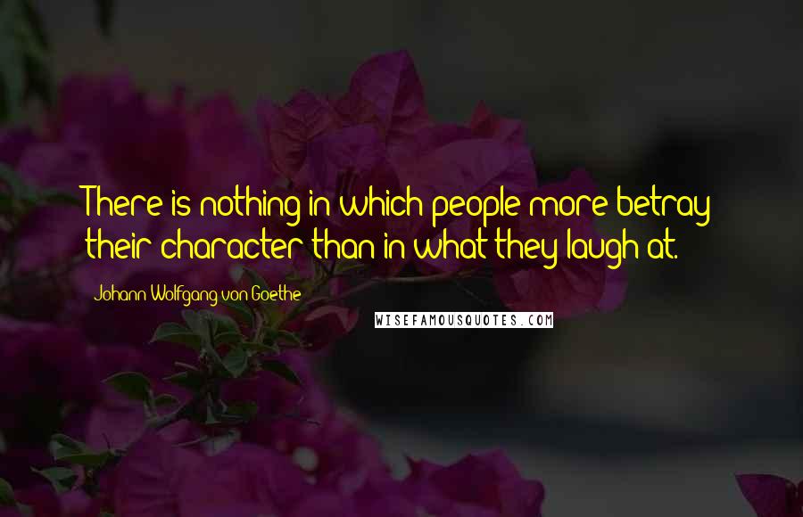 Johann Wolfgang Von Goethe Quotes: There is nothing in which people more betray their character than in what they laugh at.