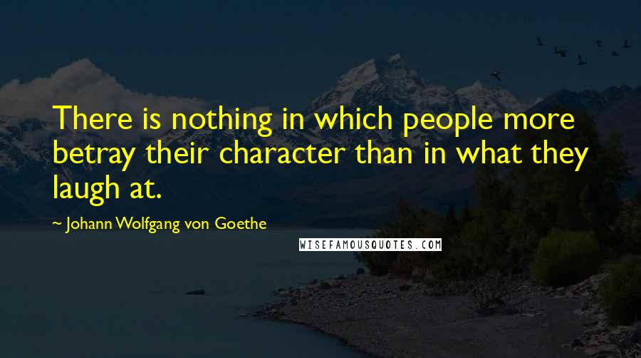 Johann Wolfgang Von Goethe Quotes: There is nothing in which people more betray their character than in what they laugh at.