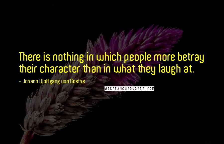 Johann Wolfgang Von Goethe Quotes: There is nothing in which people more betray their character than in what they laugh at.