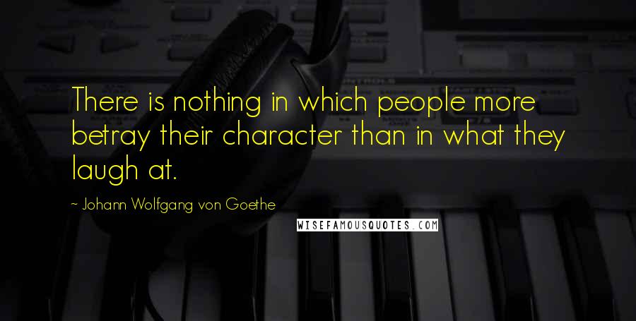 Johann Wolfgang Von Goethe Quotes: There is nothing in which people more betray their character than in what they laugh at.
