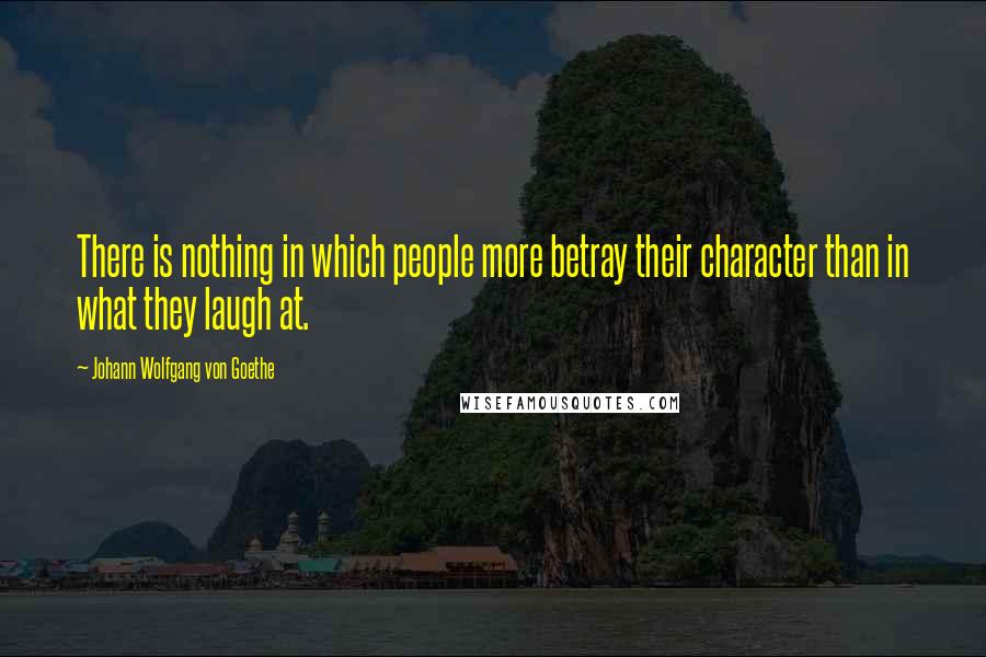 Johann Wolfgang Von Goethe Quotes: There is nothing in which people more betray their character than in what they laugh at.