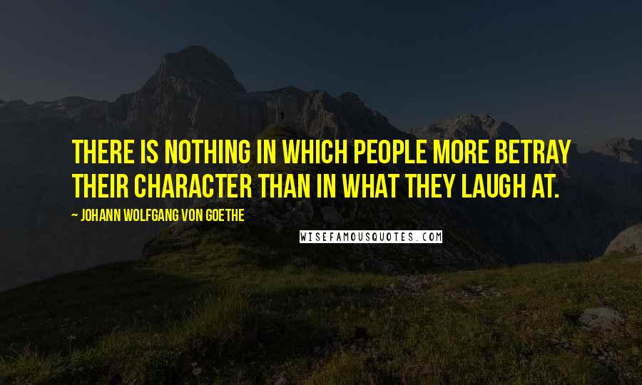 Johann Wolfgang Von Goethe Quotes: There is nothing in which people more betray their character than in what they laugh at.