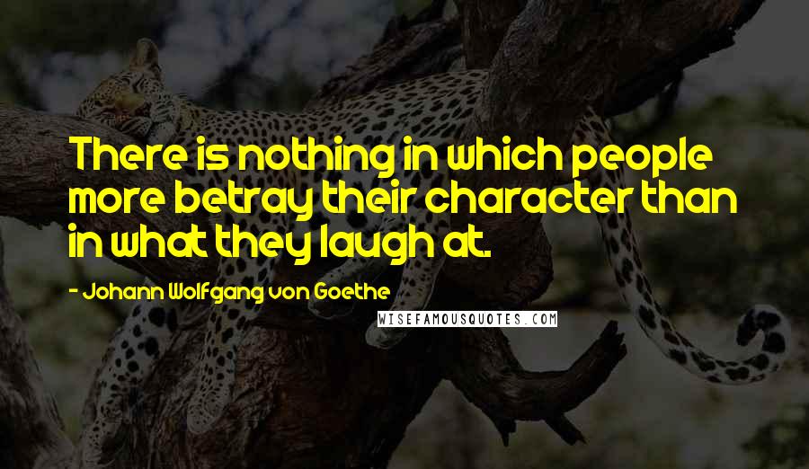 Johann Wolfgang Von Goethe Quotes: There is nothing in which people more betray their character than in what they laugh at.