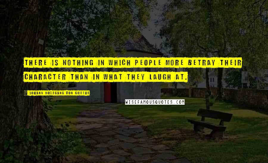 Johann Wolfgang Von Goethe Quotes: There is nothing in which people more betray their character than in what they laugh at.