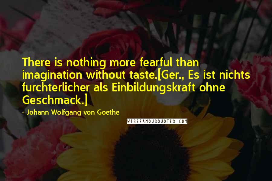 Johann Wolfgang Von Goethe Quotes: There is nothing more fearful than imagination without taste.[Ger., Es ist nichts furchterlicher als Einbildungskraft ohne Geschmack.]