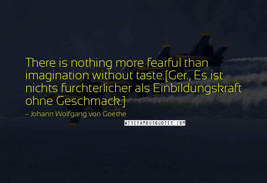 Johann Wolfgang Von Goethe Quotes: There is nothing more fearful than imagination without taste.[Ger., Es ist nichts furchterlicher als Einbildungskraft ohne Geschmack.]