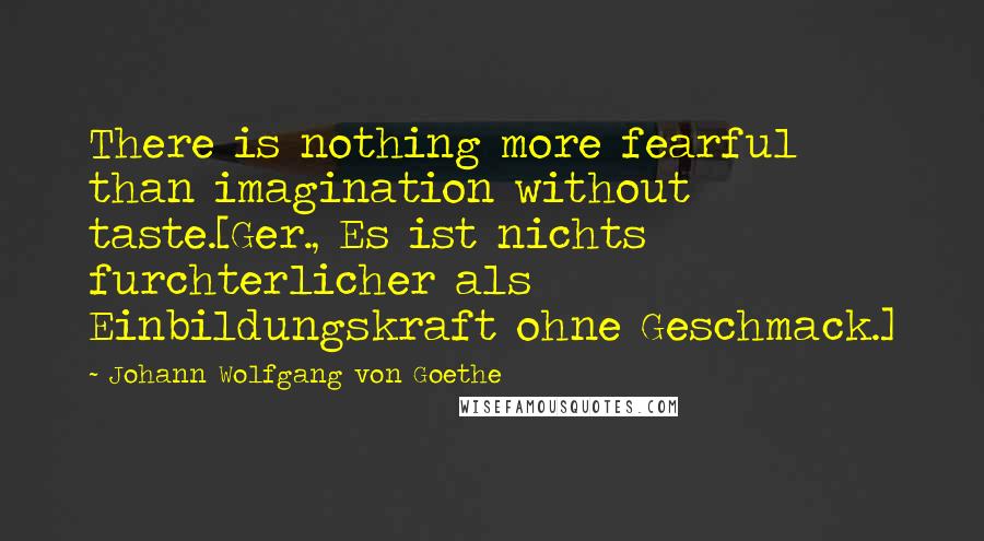 Johann Wolfgang Von Goethe Quotes: There is nothing more fearful than imagination without taste.[Ger., Es ist nichts furchterlicher als Einbildungskraft ohne Geschmack.]