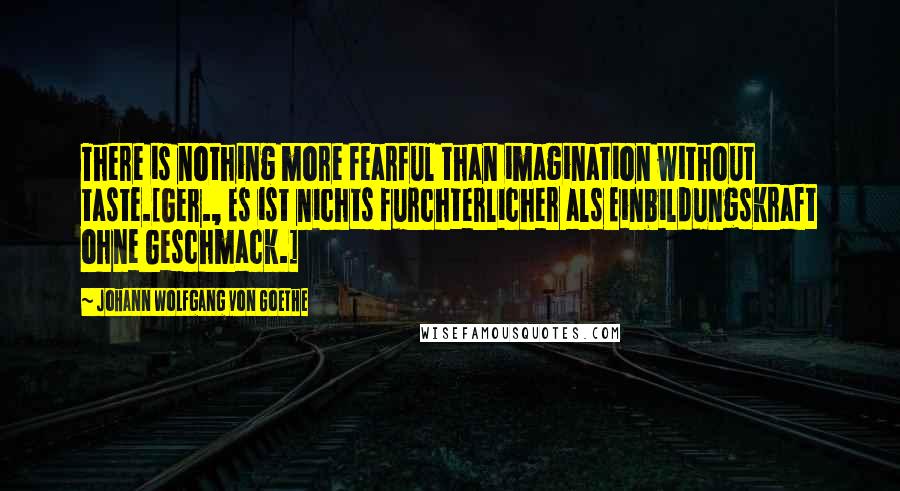 Johann Wolfgang Von Goethe Quotes: There is nothing more fearful than imagination without taste.[Ger., Es ist nichts furchterlicher als Einbildungskraft ohne Geschmack.]